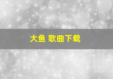 大鱼 歌曲下载